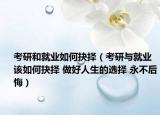 考研和就业如何抉择（考研与就业该如何抉择 做好人生的选择 永不后悔）