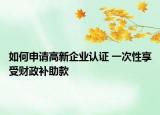 如何申请高新企业认证 一次性享受财政补助款
