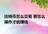 比特币怎么交易 要怎么操作才能赚钱