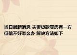 当日最新消息 夫妻贷款买房有一方征信不好怎么办 解决方法如下