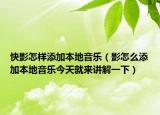 快影怎样添加本地音乐（影怎么添加本地音乐今天就来讲解一下）