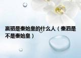 嬴驷是秦始皇的什么人（秦泗是不是秦始皇）