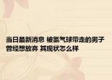 当日最新消息 被氢气球带走的男子曾经想放弃 其现状怎么样