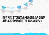 戴尔笔记本电脑怎么打开摄像头?（戴尔笔记本摄像头如何打开 要怎么操作）