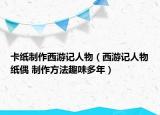 卡纸制作西游记人物（西游记人物纸偶 制作方法趣味多年）