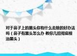 对于鼻子上的黑头你有什么去除的好办法吗（鼻子有黑头怎么办 教你几招彻底根治黑头）