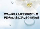茄子的做法大全家常简单好吃（茄子的做法大全 以下内容你必须知道）