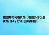 在国外如何看优酷（在国外怎么看优酷 这4个方法可以帮到你）