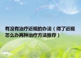有没有治疗近视的办法（得了近视怎么办两种治疗方法推荐）