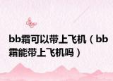 bb霜可以带上飞机（bb霜能带上飞机吗）