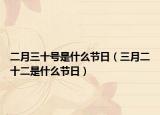 二月三十号是什么节日（三月二十二是什么节日）