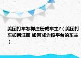 美团打车怎样注册成车主?（美团打车如何注册 如何成为该平台的车主）