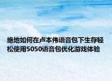 绝地如何在卢本伟语音包下生存轻松使用5050语音包优化游戏体验