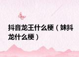 抖音龙王什么梗（妹抖龙什么梗）