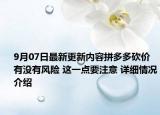 9月07日最新更新内容拼多多砍价有没有风险 这一点要注意 详细情况介绍