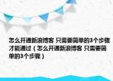 怎么开通新浪博客 只需要简单的3个步骤才能通过（怎么开通新浪博客 只需要简单的3个步骤）