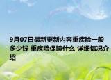 9月07日最新更新内容重疾险一般多少钱 重疾险保障什么 详细情况介绍