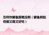 怎样炸鲫鱼酥脆没刺（鲫鱼刺如何做又脆又好吃）