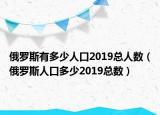 俄罗斯有多少人口2019总人数（俄罗斯人口多少2019总数）