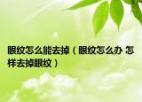 眼纹怎么能去掉（眼纹怎么办 怎样去掉眼纹）