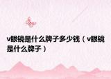 v眼镜是什么牌子多少钱（v眼镜是什么牌子）