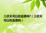 三伏天可以吃韭菜吗?（三伏天可以吃韭菜吗）