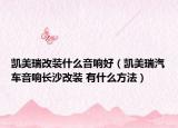 凯美瑞改装什么音响好（凯美瑞汽车音响长沙改装 有什么方法）