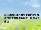 怎样才能在江苏大学更好的学习生活作为大四学生我给大一新生以下建议