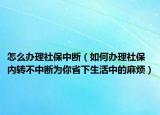 怎么办理社保中断（如何办理社保内转不中断为你省下生活中的麻烦）