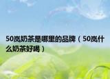 50岚奶茶是哪里的品牌（50岚什么奶茶好喝）