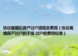 协议离婚后房产过户流程及费用（协议离婚房产过户的手续 过户的费用标准）