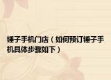 锤子手机门店（如何预订锤子手机具体步骤如下）