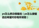 ps怎么修边缘锯齿（ps怎么做锯齿边希望对你有所帮助）