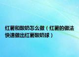 红薯和酸奶怎么做（红薯的做法快速做出红薯酸奶球）