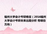 福州大学会计考研难度（2016福州大学会计考研未来出路分析 有哪些方向）