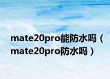 mate20pro能防水吗（mate20pro防水吗）