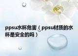 ppsu水杯危害（ppsu材质的水杯是安全的吗）