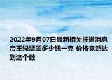 2022年9月07日最新相关报道消息 帝王绿翡翠多少钱一克 价格竟然达到这个数