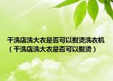 干洗店洗大衣是否可以熨烫洗衣机（干洗店洗大衣是否可以熨烫）