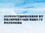 2022年9月07日最新相关报道消息 普京称孤立俄罗斯是不可能的 美国破坏了世界经济秩序的基础