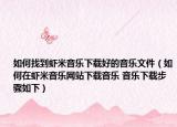 如何找到虾米音乐下载好的音乐文件（如何在虾米音乐网站下载音乐 音乐下载步骤如下）