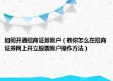 如何开通招商证券账户（教你怎么在招商证券网上开立股票账户操作方法）