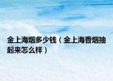 金上海烟多少钱（金上海香烟抽起来怎么样）