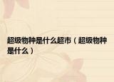 超级物种是什么超市（超级物种是什么）