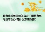 眼角出现鱼尾纹怎么办（眼角有鱼尾纹怎么办 有什么方法改善）