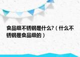 食品级不锈钢是什么?（什么不锈钢是食品级的）