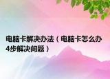 电脑卡解决办法（电脑卡怎么办 4步解决问题）