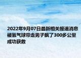 2022年9月07日最新相关报道消息 被氢气球带走男子飘了300多公里 成功获救