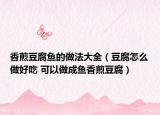香煎豆腐鱼的做法大全（豆腐怎么做好吃 可以做成鱼香煎豆腐）