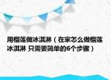 用榴莲做冰淇淋（在家怎么做榴莲冰淇淋 只需要简单的6个步骤）